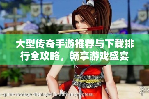 大型传奇手游推荐与下载排行全攻略，畅享游戏盛宴