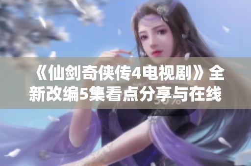《仙剑奇侠传4电视剧》全新改编5集看点分享与在线观看指南