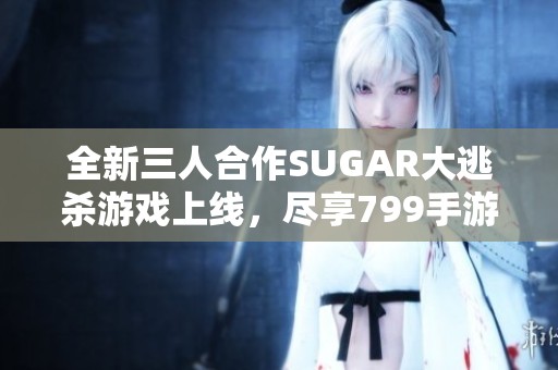 全新三人合作SUGAR大逃杀游戏上线，尽享799手游网极致体验