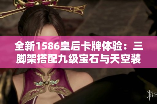 全新1586皇后卡牌体验：三脚架搭配九级宝石与天空装备攻略解析