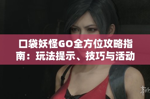 口袋妖怪GO全方位攻略指南：玩法提示、技巧与活动详解