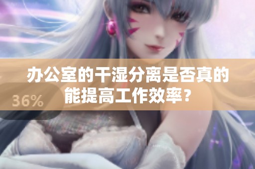 办公室的干湿分离是否真的能提高工作效率？