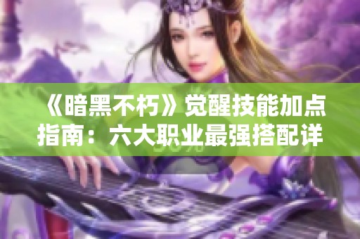 《暗黑不朽》觉醒技能加点指南：六大职业最强搭配详解