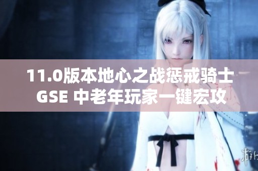 11.0版本地心之战惩戒骑士 GSE 中老年玩家一键宏攻略分享