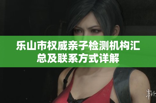 乐山市权威亲子检测机构汇总及联系方式详解