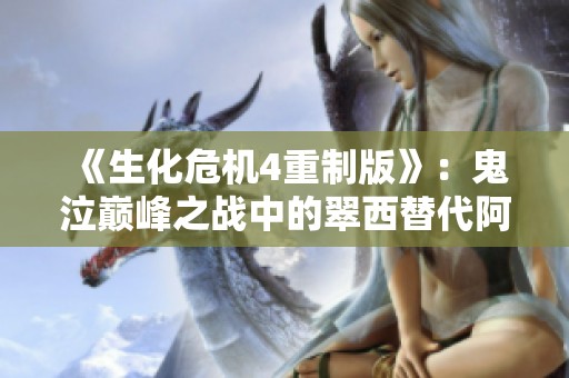 《生化危机4重制版》：鬼泣巅峰之战中的翠西替代阿什莉体验解析