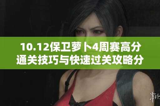 10.12保卫萝卜4周赛高分通关技巧与快速过关攻略分享