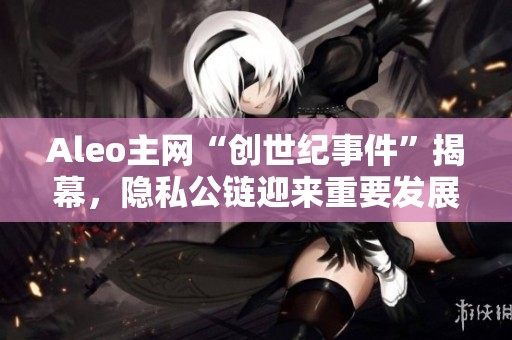 Aleo主网“创世纪事件”揭幕，隐私公链迎来重要发展时刻