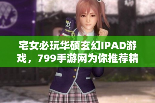宅女必玩华硕玄幻IPAD游戏，799手游网为你推荐精彩内容