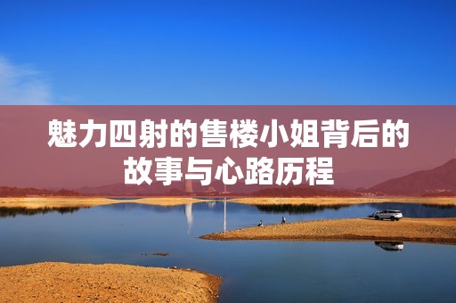 魅力四射的售楼小姐背后的故事与心路历程
