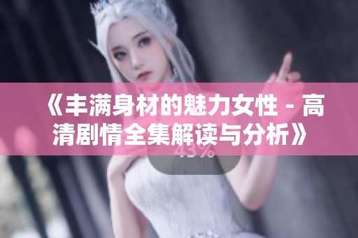 《丰满身材的魅力女性 - 高清剧情全集解读与分析》