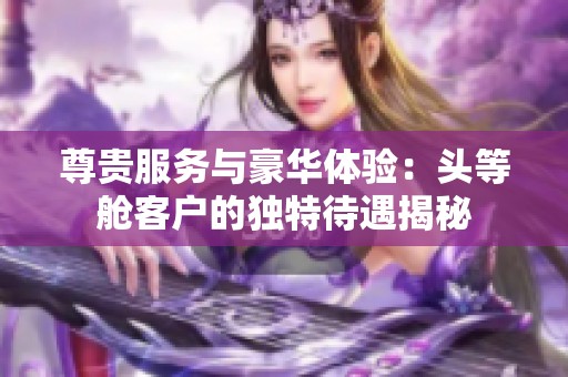 尊贵服务与豪华体验：头等舱客户的独特待遇揭秘