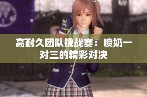 高耐久团队挑战赛：喷奶一对三的精彩对决