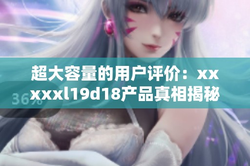 超大容量的用户评价：xxxxxl19d18产品真相揭秘
