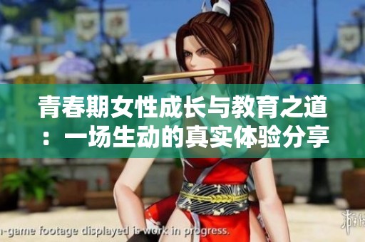 青春期女性成长与教育之道：一场生动的真实体验分享