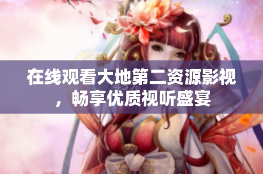在线观看大地第二资源影视，畅享优质视听盛宴