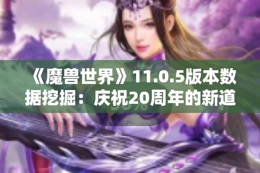 《魔兽世界》11.0.5版本数据挖掘：庆祝20周年的新道具揭秘