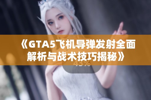 《GTA5飞机导弹发射全面解析与战术技巧揭秘》