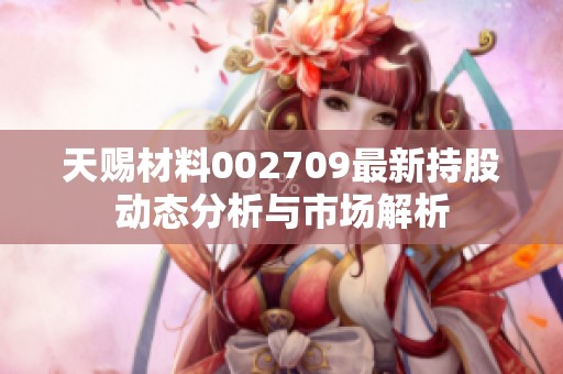 天赐材料002709最新持股动态分析与市场解析