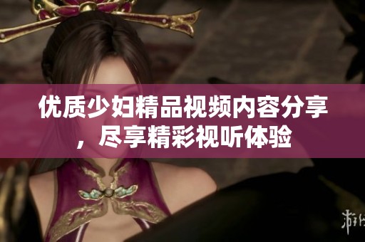 优质少妇精品视频内容分享，尽享精彩视听体验