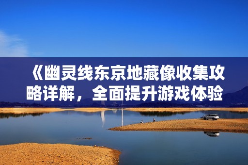 《幽灵线东京地藏像收集攻略详解，全面提升游戏体验》