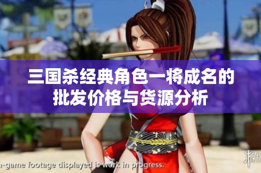 三国杀经典角色一将成名的批发价格与货源分析