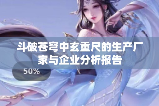 斗破苍穹中玄重尺的生产厂家与企业分析报告