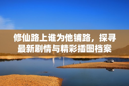 修仙路上谁为他铺路，探寻最新剧情与精彩插图档案