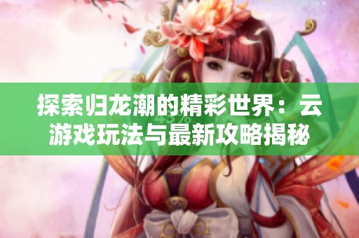 探索归龙潮的精彩世界：云游戏玩法与最新攻略揭秘