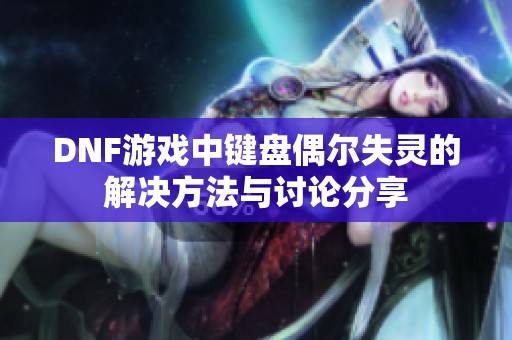 DNF游戏中键盘偶尔失灵的解决方法与讨论分享