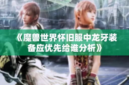 《魔兽世界怀旧服中龙牙装备应优先给谁分析》