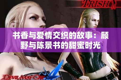 书香与爱情交织的故事：顾野与陈景书的甜蜜时光