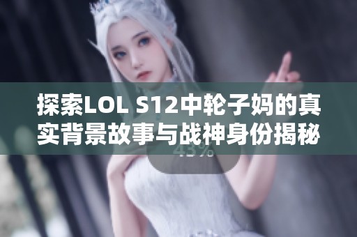 探索LOL S12中轮子妈的真实背景故事与战神身份揭秘
