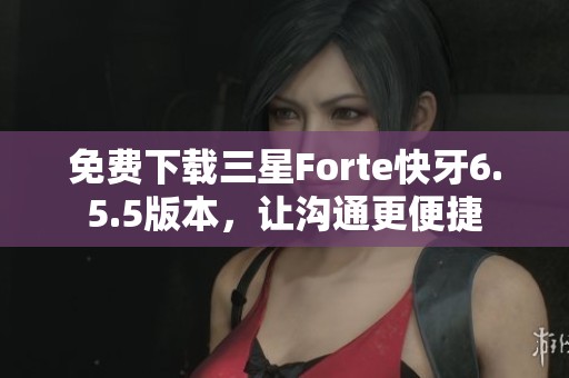 免费下载三星Forte快牙6.5.5版本，让沟通更便捷