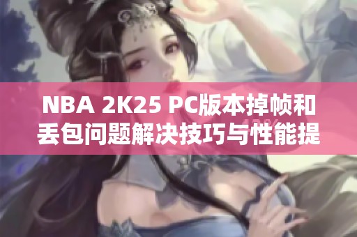 NBA 2K25 PC版本掉帧和丢包问题解决技巧与性能提升攻略
