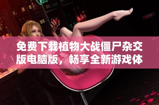 免费下载植物大战僵尸杂交版电脑版，畅享全新游戏体验