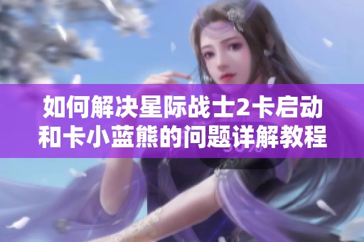如何解决星际战士2卡启动和卡小蓝熊的问题详解教程
