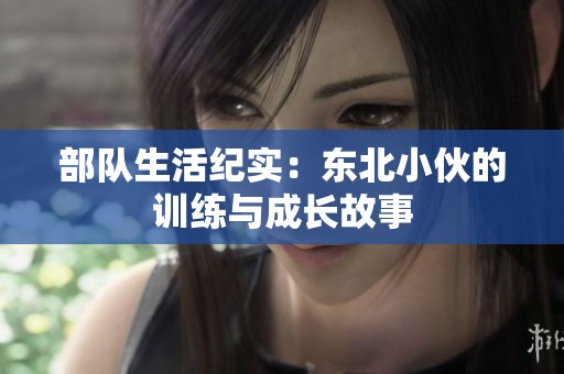 部队生活纪实：东北小伙的训练与成长故事