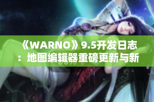 《WARNO》9.5开发日志：地图编辑器重磅更新与新特性发布预告