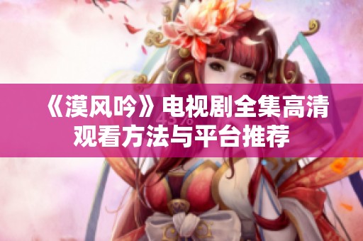 《漠风吟》电视剧全集高清观看方法与平台推荐