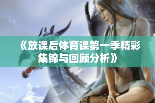 《放课后体育课第一季精彩集锦与回顾分析》