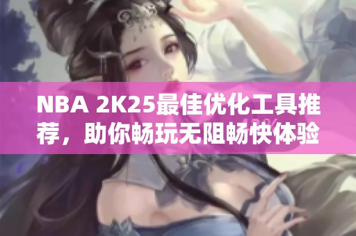 NBA 2K25最佳优化工具推荐，助你畅玩无阻畅快体验