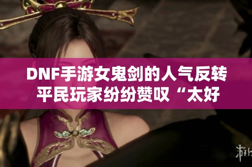 DNF手游女鬼剑的人气反转 平民玩家纷纷赞叹“太好玩”！