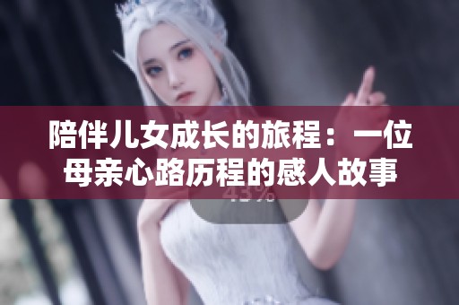 陪伴儿女成长的旅程：一位母亲心路历程的感人故事