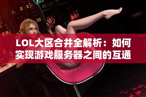 LOL大区合并全解析：如何实现游戏服务器之间的互通交互