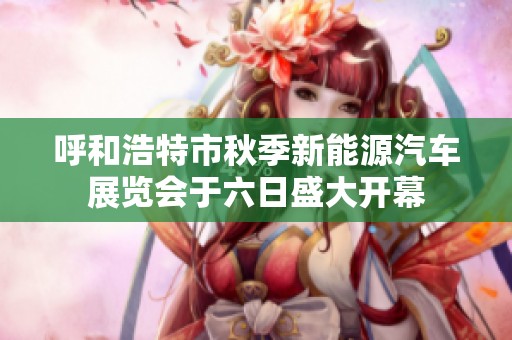 呼和浩特市秋季新能源汽车展览会于六日盛大开幕