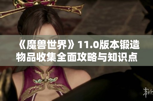 《魔兽世界》11.0版本锻造物品收集全面攻略与知识点解析