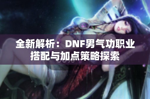 全新解析：DNF男气功职业搭配与加点策略探索
