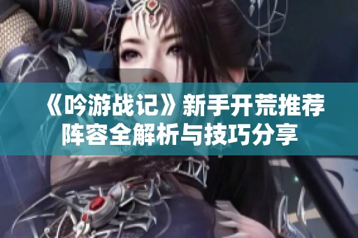 《吟游战记》新手开荒推荐阵容全解析与技巧分享