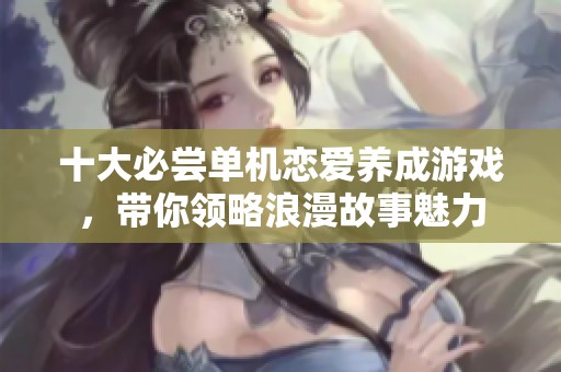 十大必尝单机恋爱养成游戏，带你领略浪漫故事魅力